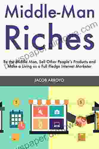 Middle Man Riches: Be The Middle Man Sell Other People S Products And Make A Living As A Full Pledge Internet Marketer