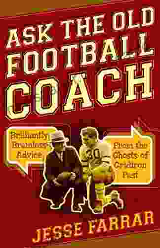 Ask The Old Football Coach: Brilliantly Brainless Advice From The Ghosts Of Gridiron Past