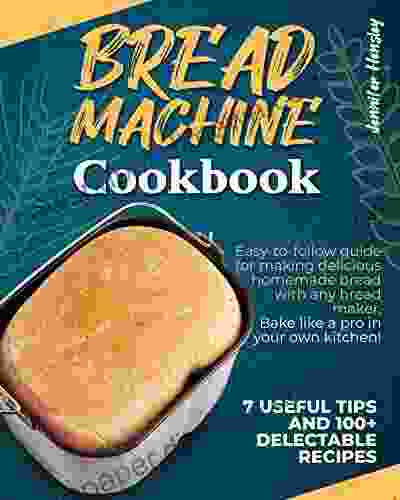 Bread Machine Cookbook: Easy To Follow Guide For Making Delicious Homemade Bread With Any Bread Maker Bake Like A Pro In Your Own Kitchen 7 Useful Tips And 100+ Delectable Recipes