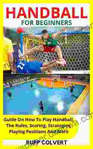 HANDBALL FOR BEGINNERS: Guide On How To Play Handball The Rules Scoring Strategies Playing Positions And More