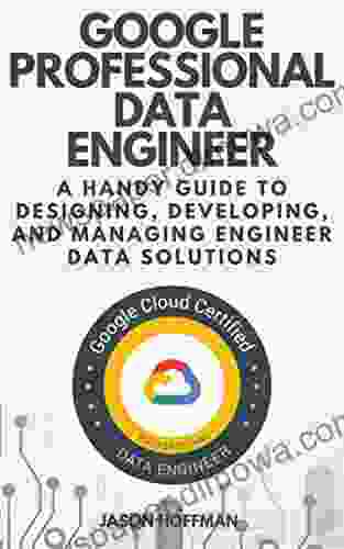 GOOGLE PROFESSIONAL DATA ENGINEER: A Handy Guide To Designing Developing And Managing Engineer Data Solutions