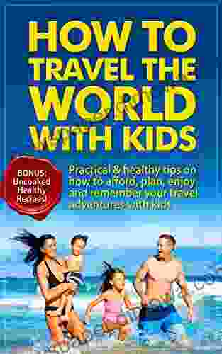 How To Travel The World With Kids: Practical Healthy Tips On How To Afford Plan Enjoy And Remember Your Travel Adventures With Kids BONUS: Healthy Uncooked Recipes