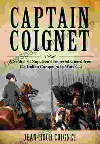 Captain Coignet: A Soldier of Napoleon s Imperial Guard from the Italian Campaign to Waterloo