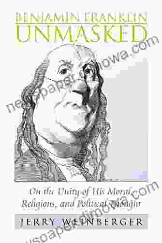 Benjamin Franklin Unmasked: On The Unity Of His Moral Religious And Political Thought (American Political Thought)