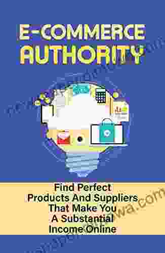 E Commerce Authority: Find Perfect Products And Suppliers That Make You A Substantial Income Online: Process Of Making Money Through Ecommerce