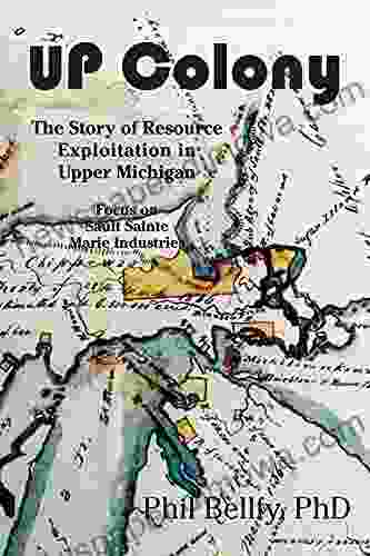 U P Colony: The Story Of Resource Exploitation In Upper Michigan Focus On Sault Sainte Marie Industries